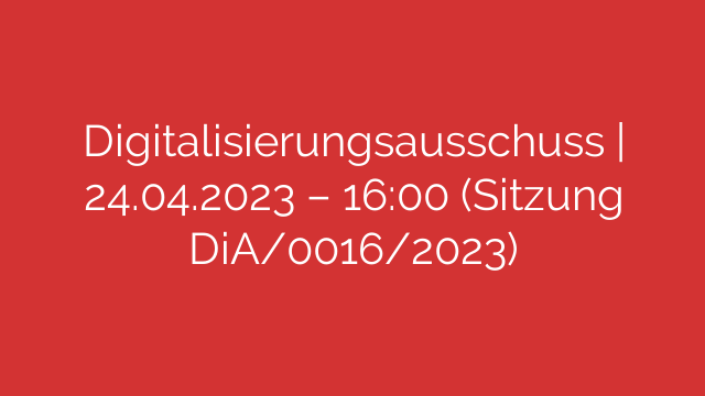 Digitalisierungsausschuss | 24.04.2023 – 16:00 (Sitzung DiA/0016/2023)