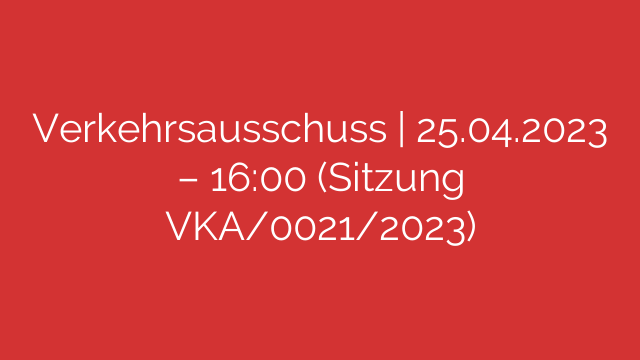 Verkehrsausschuss | 25.04.2023 – 16:00 (Sitzung VKA/0021/2023)